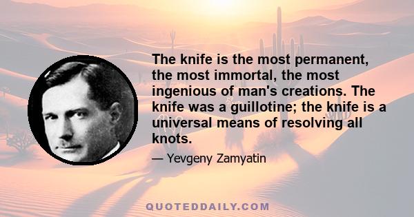 The knife is the most permanent, the most immortal, the most ingenious of man's creations. The knife was a guillotine; the knife is a universal means of resolving all knots.