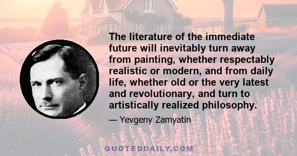 The literature of the immediate future will inevitably turn away from painting, whether respectably realistic or modern, and from daily life, whether old or the very latest and revolutionary, and turn to artistically