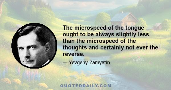 The microspeed of the tongue ought to be always slightly less than the microspeed of the thoughts and certainly not ever the reverse.