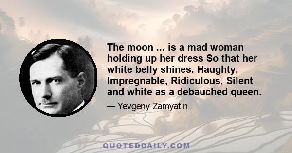 The moon ... is a mad woman holding up her dress So that her white belly shines. Haughty, Impregnable, Ridiculous, Silent and white as a debauched queen.