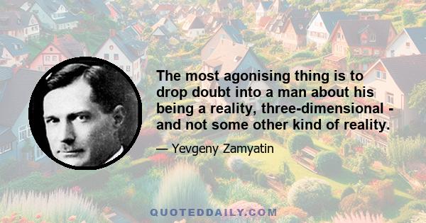 The most agonising thing is to drop doubt into a man about his being a reality, three-dimensional - and not some other kind of reality.