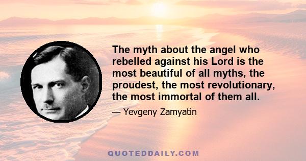 The myth about the angel who rebelled against his Lord is the most beautiful of all myths, the proudest, the most revolutionary, the most immortal of them all.