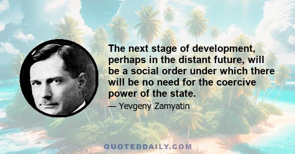 The next stage of development, perhaps in the distant future, will be a social order under which there will be no need for the coercive power of the state.