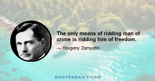 The only means of ridding man of crime is ridding him of freedom.