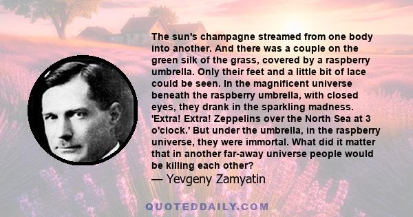 The sun's champagne streamed from one body into another. And there was a couple on the green silk of the grass, covered by a raspberry umbrella. Only their feet and a little bit of lace could be seen. In the magnificent 