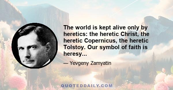 The world is kept alive only by heretics: the heretic Christ, the heretic Copernicus, the heretic Tolstoy. Our symbol of faith is heresy...