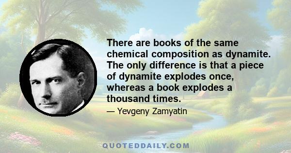 There are books of the same chemical composition as dynamite. The only difference is that a piece of dynamite explodes once, whereas a book explodes a thousand times.