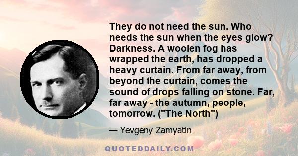 They do not need the sun. Who needs the sun when the eyes glow? Darkness. A woolen fog has wrapped the earth, has dropped a heavy curtain. From far away, from beyond the curtain, comes the sound of drops falling on