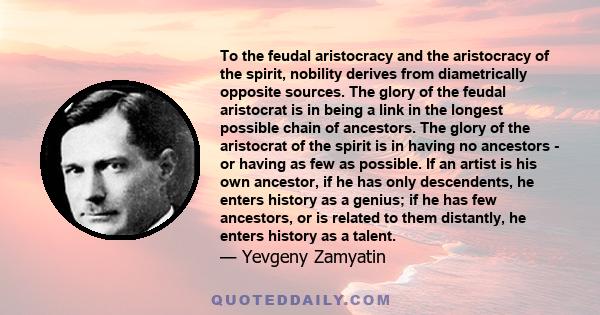 To the feudal aristocracy and the aristocracy of the spirit, nobility derives from diametrically opposite sources. The glory of the feudal aristocrat is in being a link in the longest possible chain of ancestors. The