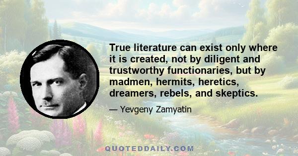 True literature can exist only where it is created, not by diligent and trustworthy functionaries, but by madmen, hermits, heretics, dreamers, rebels, and skeptics.