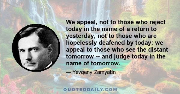 We appeal, not to those who reject today in the name of a return to yesterday, not to those who are hopelessly deafened by today; we appeal to those who see the distant tomorrow -- and judge today in the name of