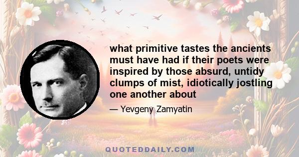 what primitive tastes the ancients must have had if their poets were inspired by those absurd, untidy clumps of mist, idiotically jostling one another about