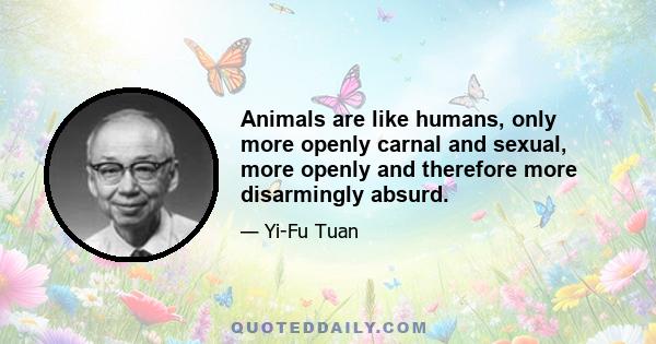 Animals are like humans, only more openly carnal and sexual, more openly and therefore more disarmingly absurd.