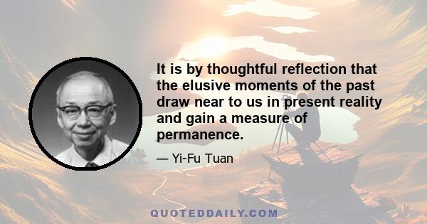 It is by thoughtful reflection that the elusive moments of the past draw near to us in present reality and gain a measure of permanence.