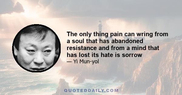 The only thing pain can wring from a soul that has abandoned resistance and from a mind that has lost its hate is sorrow