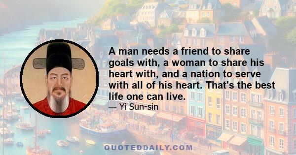 A man needs a friend to share goals with, a woman to share his heart with, and a nation to serve with all of his heart. That's the best life one can live.