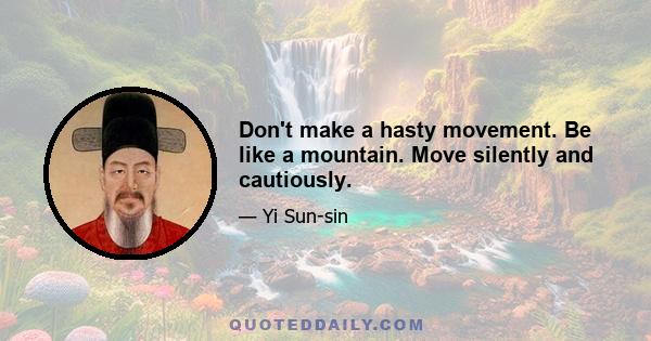 Don't make a hasty movement. Be like a mountain. Move silently and cautiously.