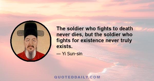 The soldier who fights to death never dies, but the soldier who fights for existence never truly exists.