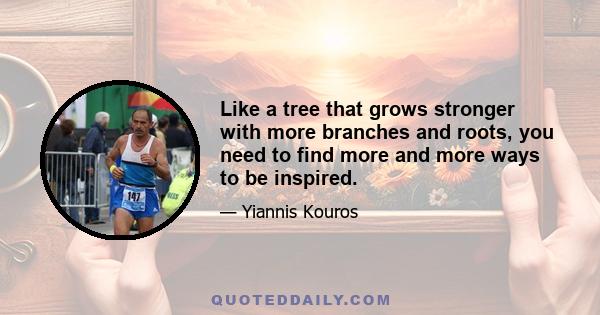 Like a tree that grows stronger with more branches and roots, you need to find more and more ways to be inspired.