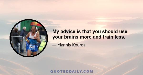 My advice is that you should use your brains more and train less.