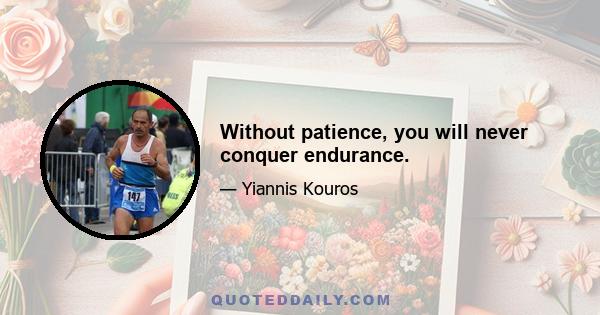 Without patience, you will never conquer endurance.