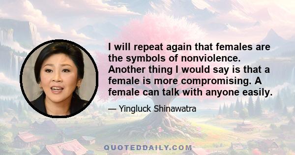 I will repeat again that females are the symbols of nonviolence. Another thing I would say is that a female is more compromising. A female can talk with anyone easily.