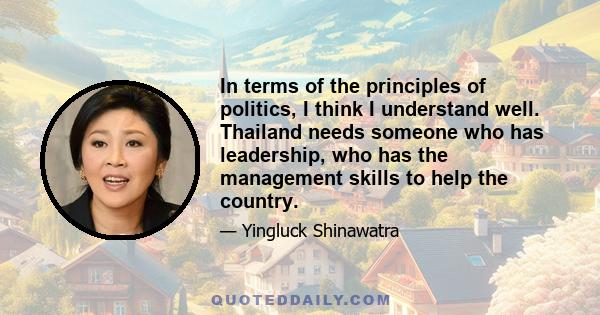 In terms of the principles of politics, I think I understand well. Thailand needs someone who has leadership, who has the management skills to help the country.