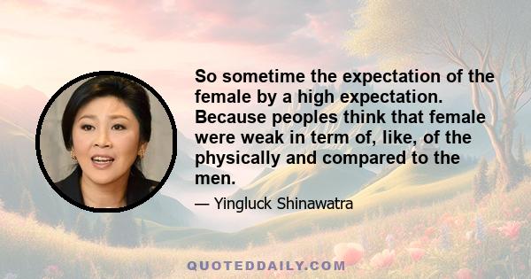 So sometime the expectation of the female by a high expectation. Because peoples think that female were weak in term of, like, of the physically and compared to the men.