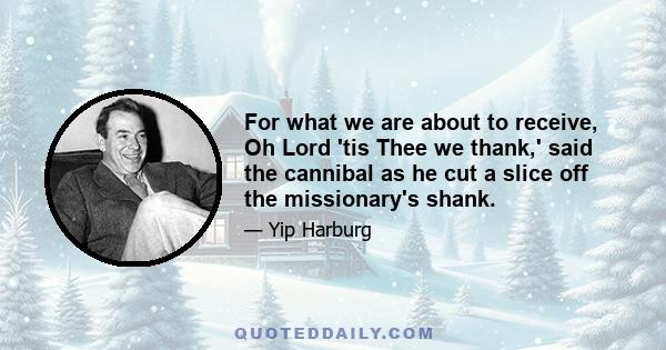 For what we are about to receive, Oh Lord 'tis Thee we thank,' said the cannibal as he cut a slice off the missionary's shank.