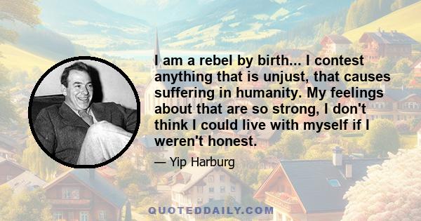 I am a rebel by birth... I contest anything that is unjust, that causes suffering in humanity. My feelings about that are so strong, I don't think I could live with myself if I weren't honest.