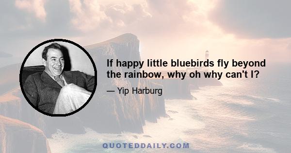 If happy little bluebirds fly beyond the rainbow, why oh why can't I?