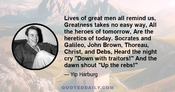 Lives of great men all remind us, Greatness takes no easy way, All the heroes of tomorrow, Are the heretics of today. Socrates and Galileo, John Brown, Thoreau, Christ, and Debs, Heard the night cry Down with traitors!