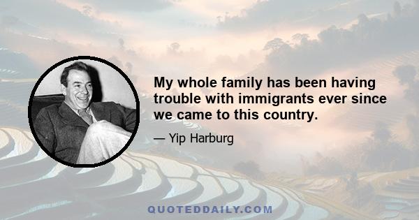 My whole family has been having trouble with immigrants ever since we came to this country.