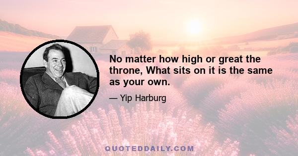 No matter how high or great the throne, What sits on it is the same as your own.