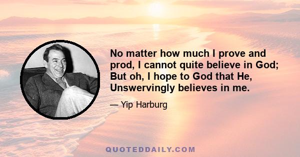 No matter how much I prove and prod, I cannot quite believe in God; But oh, I hope to God that He, Unswervingly believes in me.