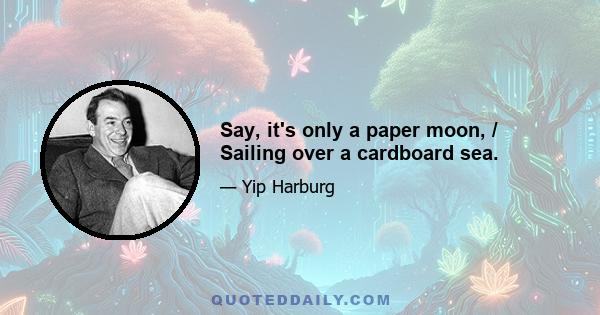 Say, it's only a paper moon, / Sailing over a cardboard sea.