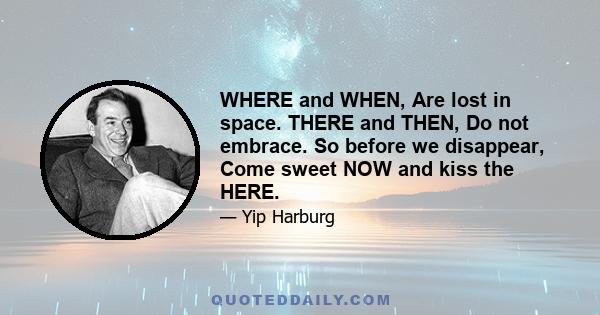 WHERE and WHEN, Are lost in space. THERE and THEN, Do not embrace. So before we disappear, Come sweet NOW and kiss the HERE.