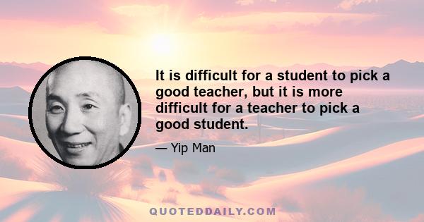 It is difficult for a student to pick a good teacher, but it is more difficult for a teacher to pick a good student.