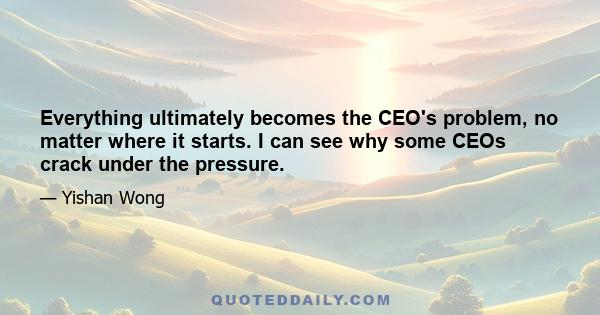 Everything ultimately becomes the CEO's problem, no matter where it starts. I can see why some CEOs crack under the pressure.