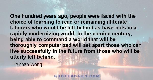 One hundred years ago, people were faced with the choice of learning to read or remaining illiterate laborers who would be left behind as have-nots in a rapidly modernizing world. In the coming century, being able to