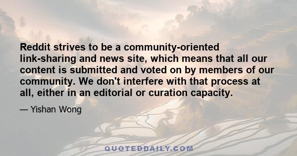 Reddit strives to be a community-oriented link-sharing and news site, which means that all our content is submitted and voted on by members of our community. We don't interfere with that process at all, either in an