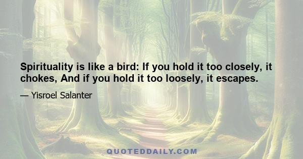 Spirituality is like a bird: If you hold it too closely, it chokes, And if you hold it too loosely, it escapes.