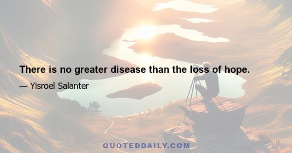 There is no greater disease than the loss of hope.