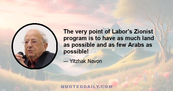 The very point of Labor's Zionist program is to have as much land as possible and as few Arabs as possible!