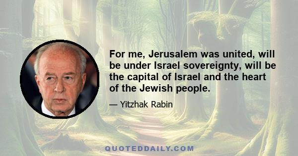 For me, Jerusalem was united, will be under Israel sovereignty, will be the capital of Israel and the heart of the Jewish people.