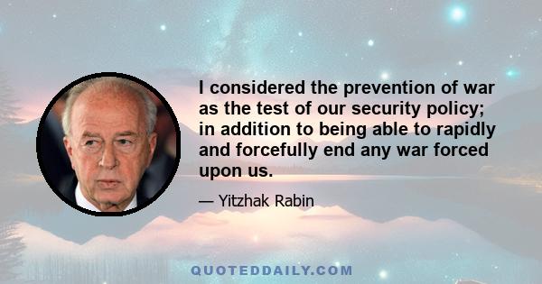 I considered the prevention of war as the test of our security policy; in addition to being able to rapidly and forcefully end any war forced upon us.