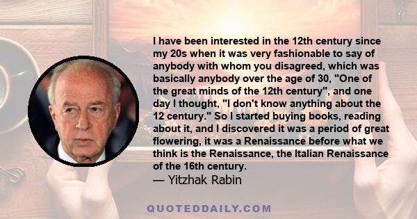 I have been interested in the 12th century since my 20s when it was very fashionable to say of anybody with whom you disagreed, which was basically anybody over the age of 30, One of the great minds of the 12th century, 