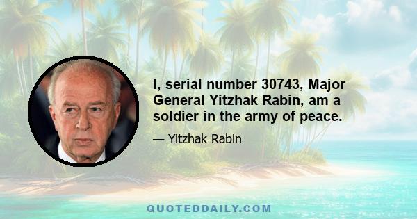 I, serial number 30743, Major General Yitzhak Rabin, am a soldier in the army of peace.