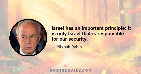 Israel has an important principle: It is only Israel that is responsible for our security.