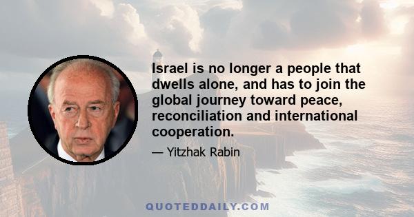 Israel is no longer a people that dwells alone, and has to join the global journey toward peace, reconciliation and international cooperation.